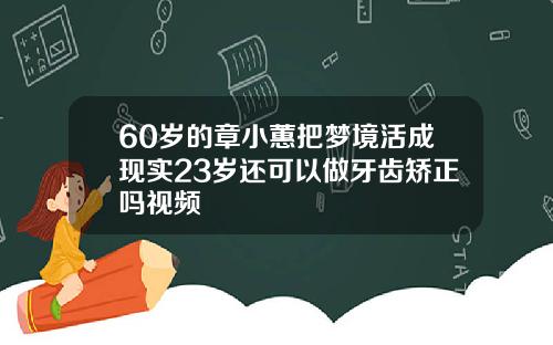 60岁的章小蕙把梦境活成现实23岁还可以做牙齿矫正吗视频