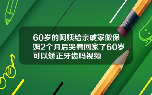 60岁的阿姨给亲戚家做保姆2个月后哭着回家了60岁可以矫正牙齿吗视频