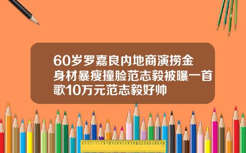 60岁罗嘉良内地商演捞金身材暴瘦撞脸范志毅被曝一首歌10万元范志毅好帅