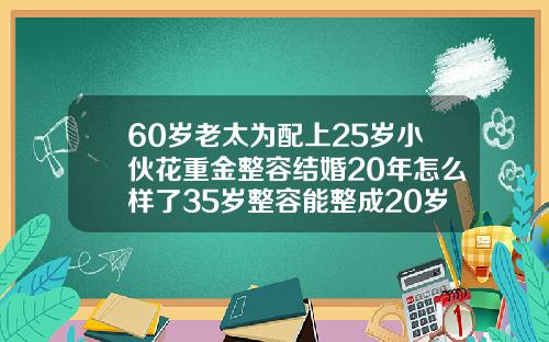 60岁老太为配上25岁小伙花重金整容结婚20年怎么样了35岁整容能整成20岁的吗