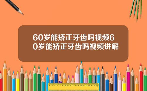 60岁能矫正牙齿吗视频60岁能矫正牙齿吗视频讲解