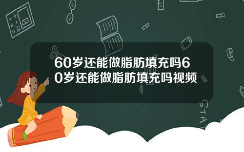 60岁还能做脂肪填充吗60岁还能做脂肪填充吗视频