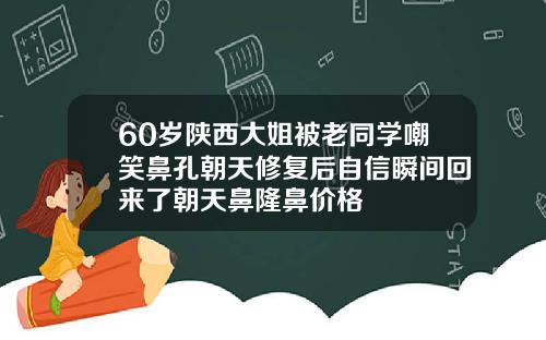 60岁陕西大姐被老同学嘲笑鼻孔朝天修复后自信瞬间回来了朝天鼻隆鼻价格