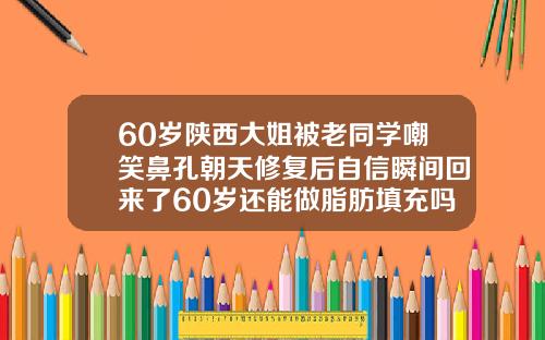 60岁陕西大姐被老同学嘲笑鼻孔朝天修复后自信瞬间回来了60岁还能做脂肪填充吗