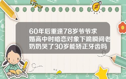 60年后重逢78岁爷爷求婚高中时暗恋对象下跪瞬间老奶奶哭了30岁能矫正牙齿吗视频