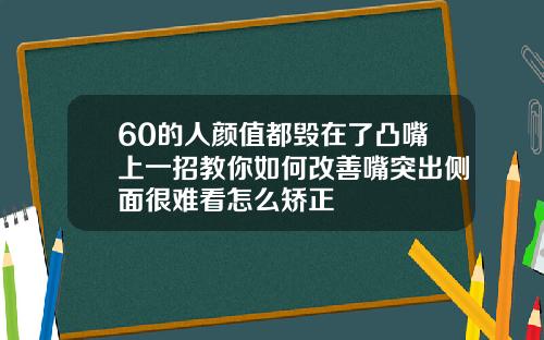 60的人颜值都毁在了凸嘴上一招教你如何改善嘴突出侧面很难看怎么矫正
