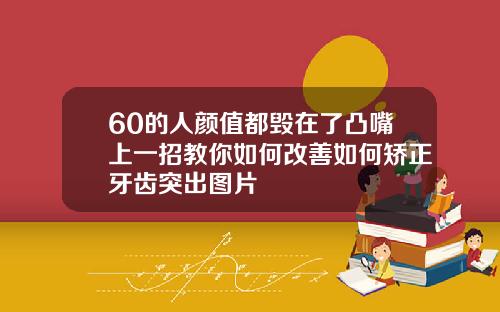 60的人颜值都毁在了凸嘴上一招教你如何改善如何矫正牙齿突出图片