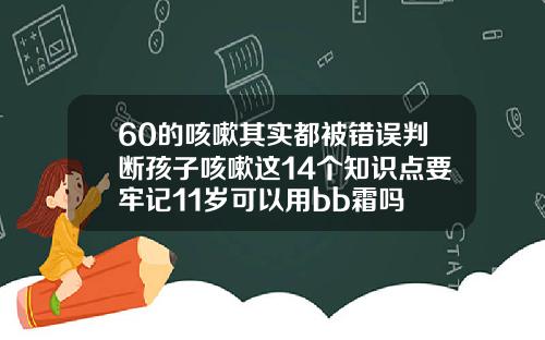 60的咳嗽其实都被错误判断孩子咳嗽这14个知识点要牢记11岁可以用bb霜吗