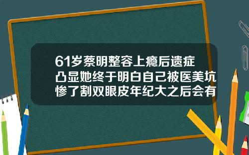 61岁蔡明整容上瘾后遗症凸显她终于明白自己被医美坑惨了割双眼皮年纪大之后会有影响吗