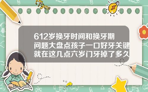 612岁换牙时间和换牙期问题大盘点孩子一口好牙关键就在这几点六岁门牙掉了多久长出来