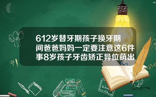 612岁替牙期孩子换牙期间爸爸妈妈一定要注意这6件事8岁孩子牙齿矫正异位萌出反颌牙列不整齐