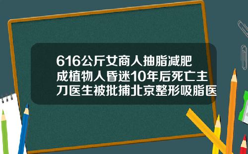 616公斤女商人抽脂减肥成植物人昏迷10年后死亡主刀医生被批捕北京整形吸脂医院