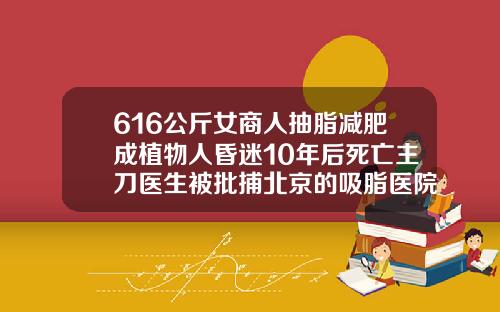 616公斤女商人抽脂减肥成植物人昏迷10年后死亡主刀医生被批捕北京的吸脂医院排名前十
