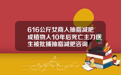 616公斤女商人抽脂减肥成植物人10年后死亡主刀医生被批捕抽脂减肥咨询
