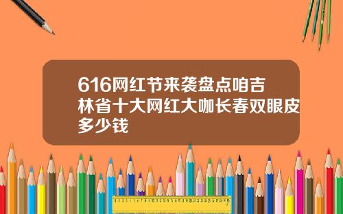616网红节来袭盘点咱吉林省十大网红大咖长春双眼皮多少钱