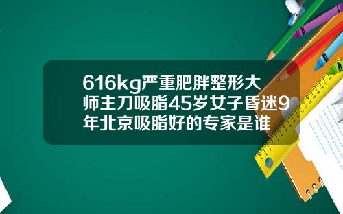 616kg严重肥胖整形大师主刀吸脂45岁女子昏迷9年北京吸脂好的专家是谁