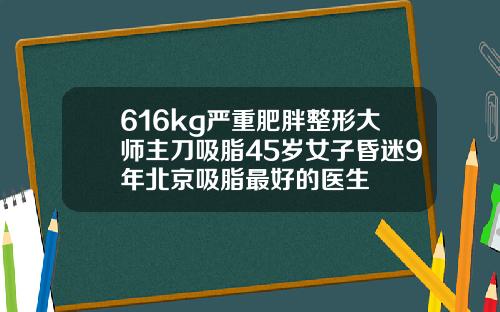 616kg严重肥胖整形大师主刀吸脂45岁女子昏迷9年北京吸脂最好的医生