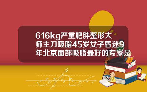 616kg严重肥胖整形大师主刀吸脂45岁女子昏迷9年北京面部吸脂最好的专家是谁