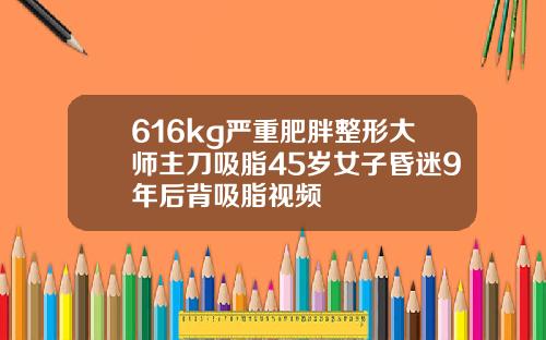 616kg严重肥胖整形大师主刀吸脂45岁女子昏迷9年后背吸脂视频