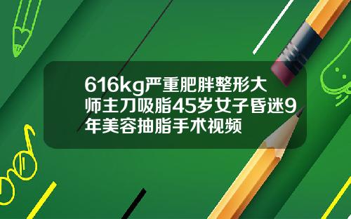 616kg严重肥胖整形大师主刀吸脂45岁女子昏迷9年美容抽脂手术视频