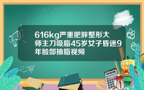 616kg严重肥胖整形大师主刀吸脂45岁女子昏迷9年脸部抽脂视频