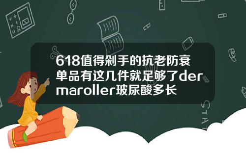 618值得剁手的抗老防衰单品有这几件就足够了dermaroller玻尿酸多长时间使用一盒