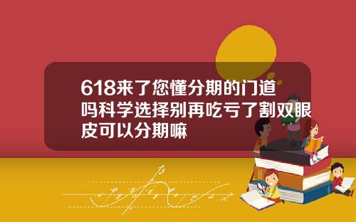 618来了您懂分期的门道吗科学选择别再吃亏了割双眼皮可以分期嘛
