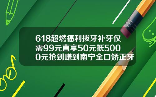 618超燃福利拔牙补牙仅需99元直享50元抵5000元抢到赚到南宁全口矫正牙齿多少钱啊一颗