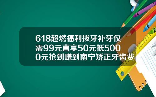 618超燃福利拔牙补牙仅需99元直享50元抵5000元抢到赚到南宁矫正牙齿费用
