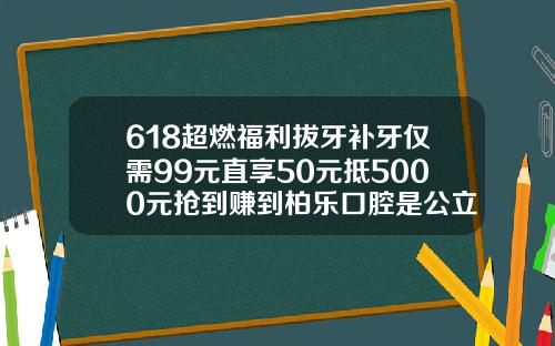 618超燃福利拔牙补牙仅需99元直享50元抵5000元抢到赚到柏乐口腔是公立还是私立