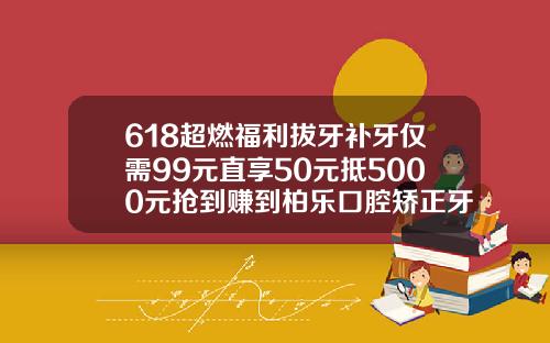 618超燃福利拔牙补牙仅需99元直享50元抵5000元抢到赚到柏乐口腔矫正牙齿价格表