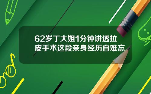 62岁丁大姐1分钟讲透拉皮手术这段亲身经历自难忘