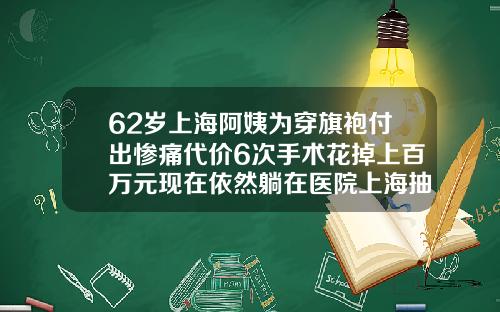 62岁上海阿姨为穿旗袍付出惨痛代价6次手术花掉上百万元现在依然躺在医院上海抽脂手术多少钱