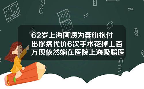 62岁上海阿姨为穿旗袍付出惨痛代价6次手术花掉上百万现依然躺在医院上海吸脂医院哪家好