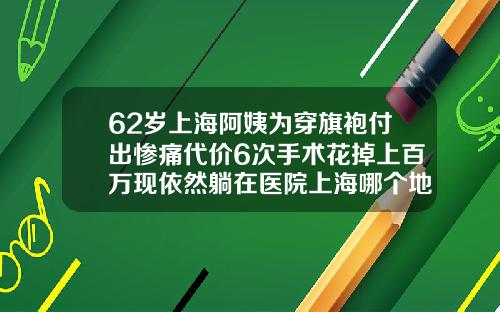 62岁上海阿姨为穿旗袍付出惨痛代价6次手术花掉上百万现依然躺在医院上海哪个地方抽脂