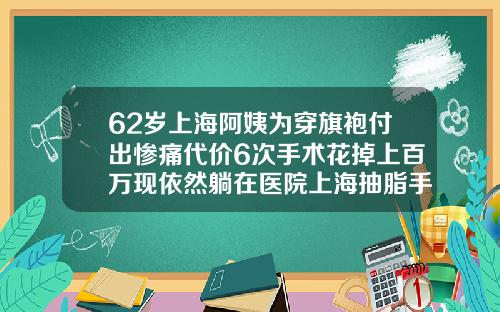 62岁上海阿姨为穿旗袍付出惨痛代价6次手术花掉上百万现依然躺在医院上海抽脂手术的价位