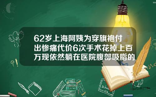 62岁上海阿姨为穿旗袍付出惨痛代价6次手术花掉上百万现依然躺在医院腹部吸脂的亲身经历有哪些