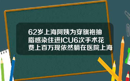 62岁上海阿姨为穿旗袍抽脂感染住进ICU6次手术花费上百万现依然躺在医院上海胳膊抽脂多少钱