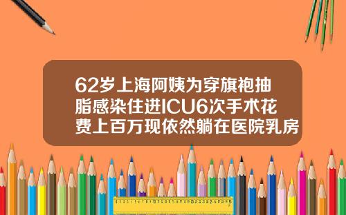 62岁上海阿姨为穿旗袍抽脂感染住进ICU6次手术花费上百万现依然躺在医院乳房吸脂多少钱一次