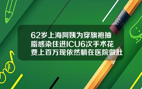 62岁上海阿姨为穿旗袍抽脂感染住进ICU6次手术花费上百万现依然躺在医院做肚子抽脂手术多少钱