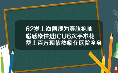 62岁上海阿姨为穿旗袍抽脂感染住进ICU6次手术花费上百万现依然躺在医院全身吸脂减肥医院