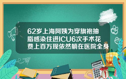 62岁上海阿姨为穿旗袍抽脂感染住进ICU6次手术花费上百万现依然躺在医院全身吸脂瘦身多少钱