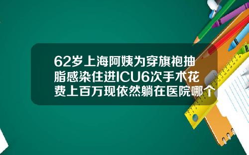 62岁上海阿姨为穿旗袍抽脂感染住进ICU6次手术花费上百万现依然躺在医院哪个医院做抽脂手术最好