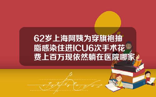 62岁上海阿姨为穿旗袍抽脂感染住进ICU6次手术花费上百万现依然躺在医院哪家医院抽脂手术好