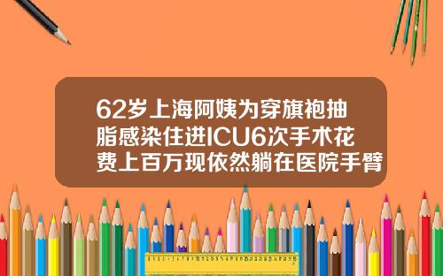 62岁上海阿姨为穿旗袍抽脂感染住进ICU6次手术花费上百万现依然躺在医院手臂吸脂哪家医院好