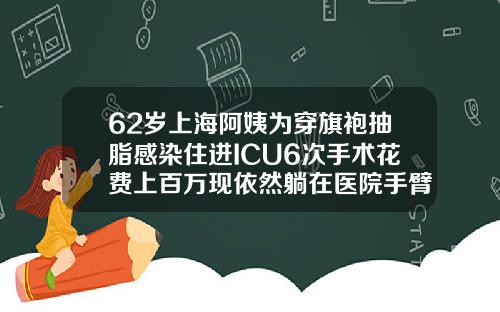 62岁上海阿姨为穿旗袍抽脂感染住进ICU6次手术花费上百万现依然躺在医院手臂吸脂多少钱一个小时