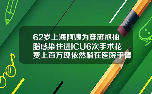 62岁上海阿姨为穿旗袍抽脂感染住进ICU6次手术花费上百万现依然躺在医院手臂吸脂手术要花多少钱费用
