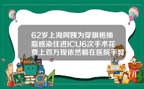 62岁上海阿姨为穿旗袍抽脂感染住进ICU6次手术花费上百万现依然躺在医院手臂抽脂减肥的价格