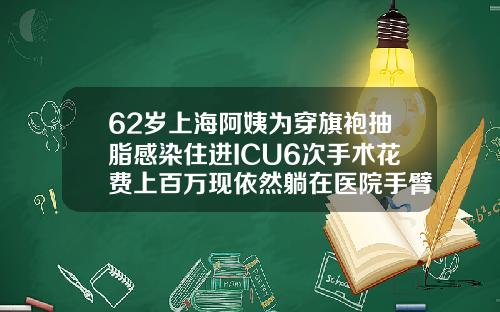 62岁上海阿姨为穿旗袍抽脂感染住进ICU6次手术花费上百万现依然躺在医院手臂抽脂手术多少钱啊