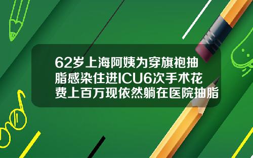 62岁上海阿姨为穿旗袍抽脂感染住进ICU6次手术花费上百万现依然躺在医院抽脂手术一次大概多少钱